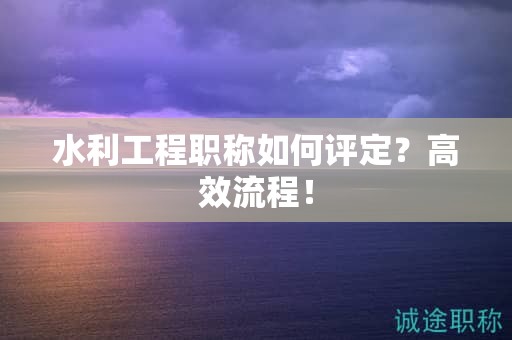 水利工程職稱如何評定？高效流程！