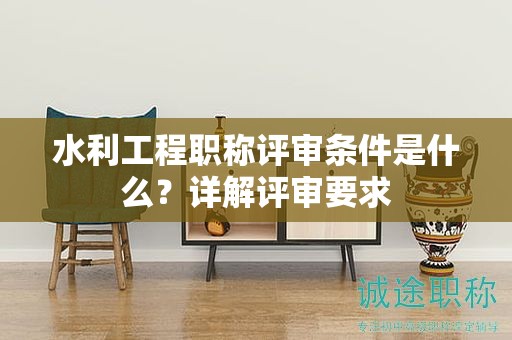 水利工程職稱評審條件是什么？詳解評審要求
