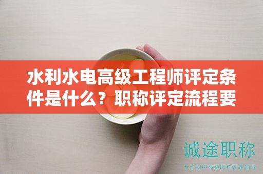 水利水電高級工程師評定條件是什么？職稱評定流程要怎樣？
