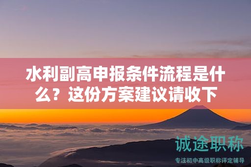 水利副高申報(bào)條件流程是什么？這份方案建議請(qǐng)收下
