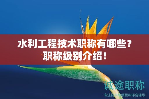 水利工程技術(shù)職稱有哪些？職稱級別介紹！