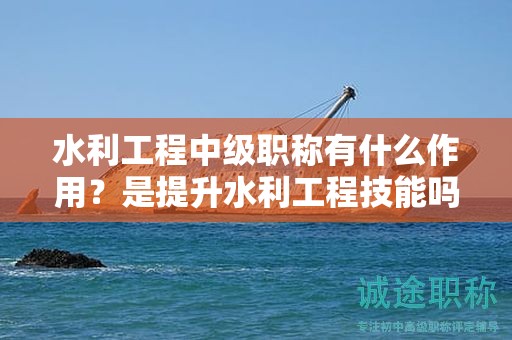 水利工程中級職稱有什么作用？是提升水利工程技能嗎？