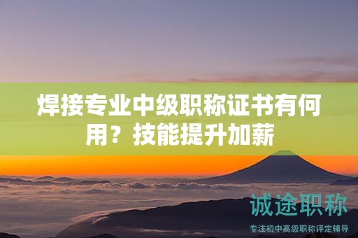 焊接專業(yè)中級職稱證書有何用？技能提升加薪