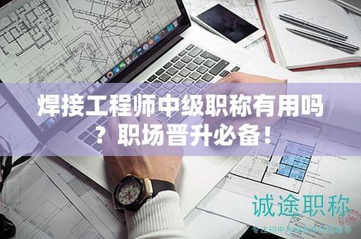 焊接工程師中級職稱有用嗎？職場晉升必備！