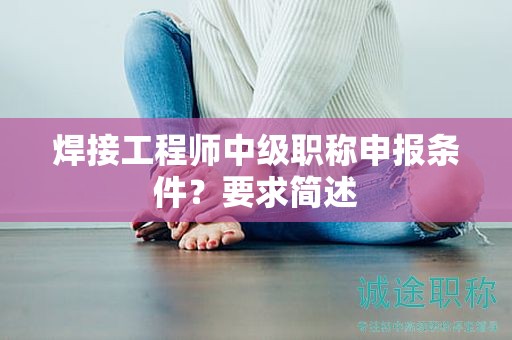焊接工程師中級(jí)職稱申報(bào)條件？要求簡(jiǎn)述
