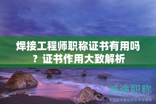 焊接工程師職稱證書有用嗎？證書作用大致解析