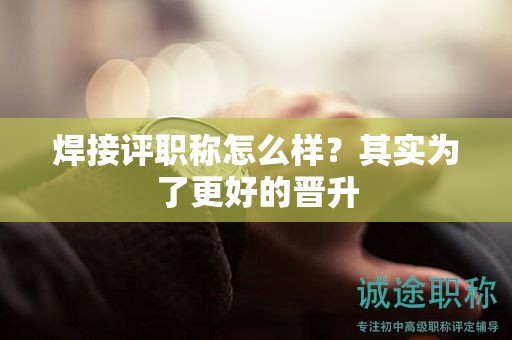 為什么要評審焊接工程評職稱呢？其實為了更好的晉升