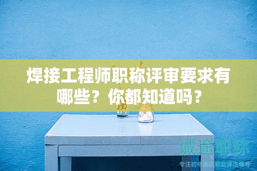 焊接工程師職稱評(píng)審要求有哪些？你都知道嗎？