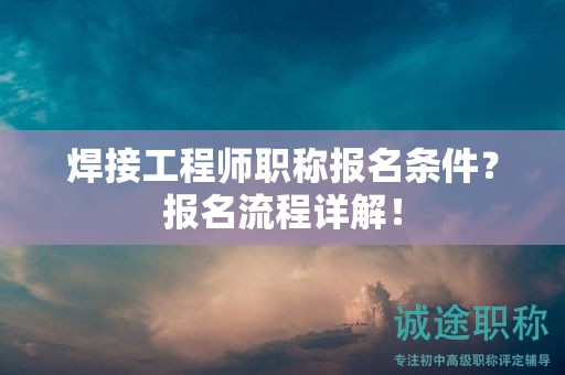 焊接工程師職稱報(bào)名條件？報(bào)名流程詳解！