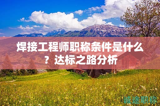 焊接工程師職稱條件是什么？達標之路分析
