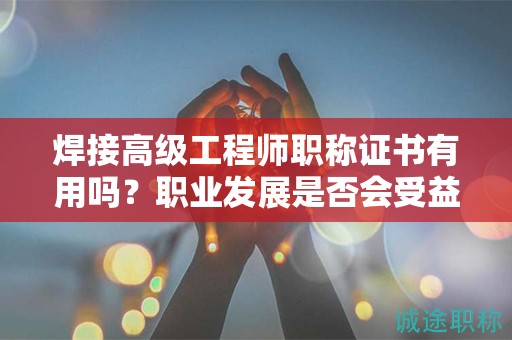 焊接高級工程師職稱證書有用嗎？職業(yè)發(fā)展是否會受益？