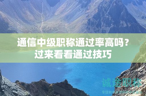通信中級(jí)職稱通過(guò)率高嗎？過(guò)來(lái)看看通過(guò)技巧