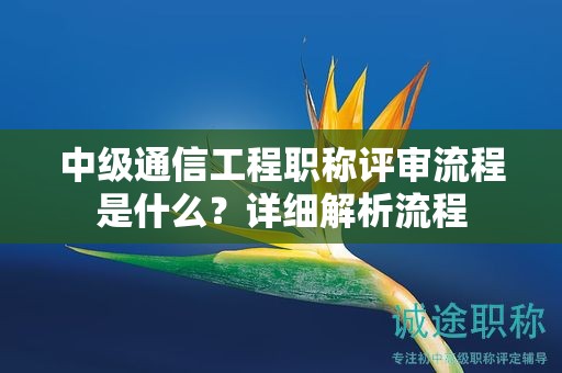中級(jí)通信工程職稱評(píng)審流程是什么？詳細(xì)解析流程