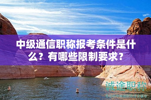 中級(jí)通信職稱報(bào)考條件是什么？有哪些限制要求？