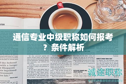 通信專業(yè)中級(jí)職稱如何報(bào)考？條件解析