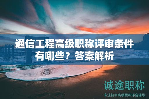 通信工程高級(jí)職稱評(píng)審條件有哪些？答案解析