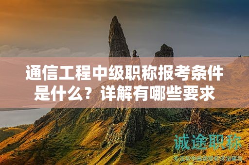 通信工程中級職稱報考條件是什么？詳解有哪些要求