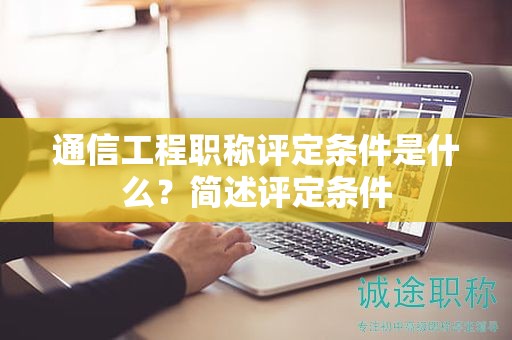 通信工程職稱評定條件是什么？簡述評定條件