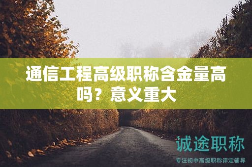通信工程高級(jí)職稱含金量高嗎？意義重大