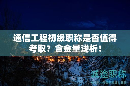 通信工程初級(jí)職稱是否值得考??？含金量淺析！