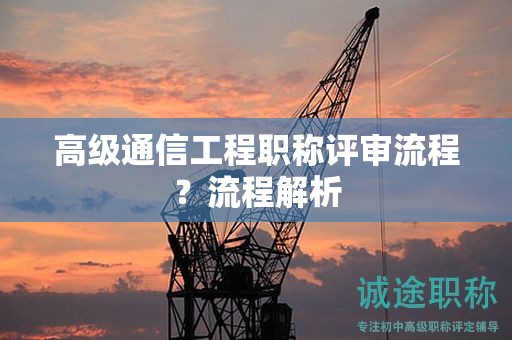 高級(jí)通信工程職稱評(píng)審流程？流程解析