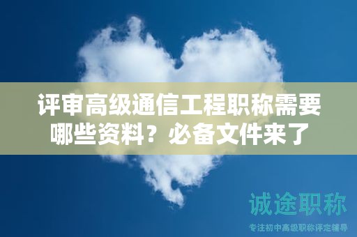 評(píng)審高級(jí)通信工程職稱需要哪些資料？必備文件來了