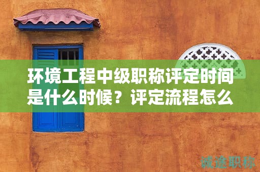 環(huán)境工程中級職稱評定時間是什么時候？評定流程怎么樣？