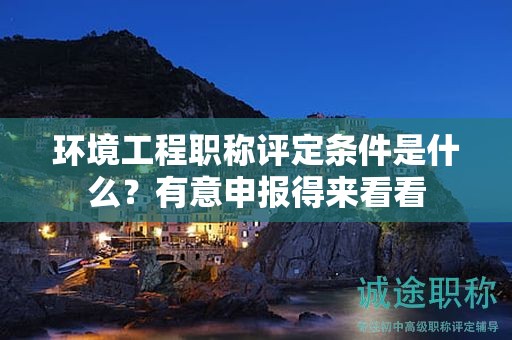 環(huán)境工程職稱評(píng)定條件是什么？有意申報(bào)得來看看