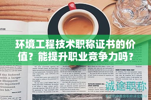 環(huán)境工程技術(shù)職稱證書的價(jià)值？能提升職業(yè)競(jìng)爭(zhēng)力嗎？