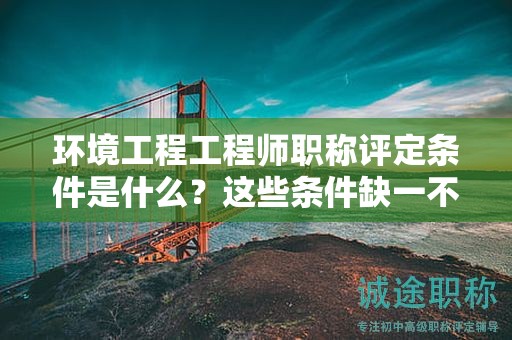 環(huán)境工程工程師職稱評(píng)定條件是什么？這些條件缺一不可
