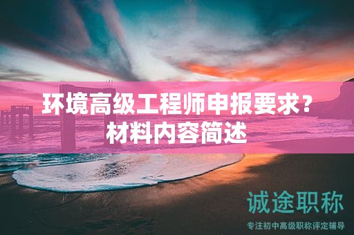 環(huán)境高級工程師申報(bào)要求是什么？材料內(nèi)容簡述