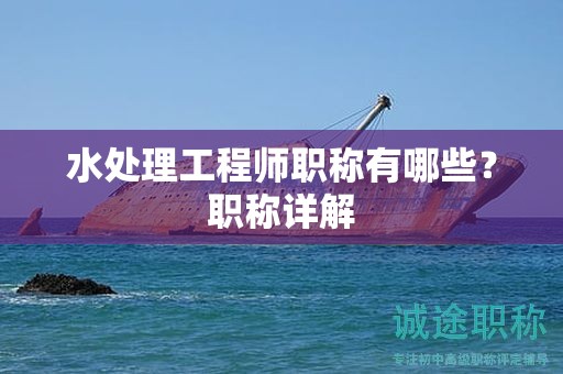 水處理工程師職稱有哪些？職稱詳解