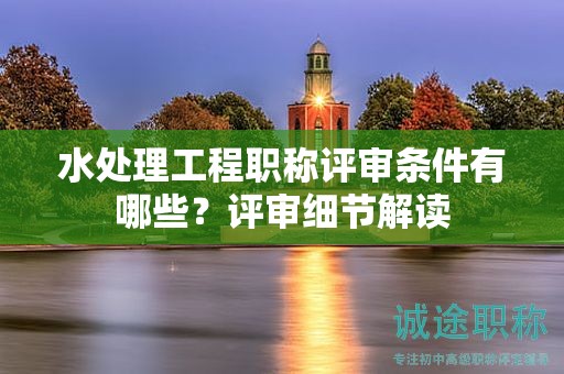 水處理工程職稱評審條件有哪些？評審細(xì)節(jié)解讀