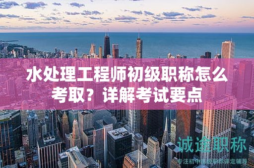 水處理工程師初級職稱怎么考?。吭斀饪荚囈c