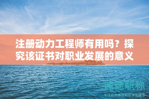 注冊動力工程師有用嗎？探究該證書對職業(yè)發(fā)展的意義