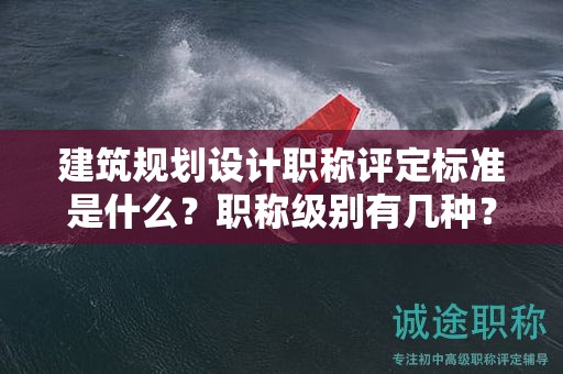 建筑規(guī)劃設計職稱評定標準是什么？職稱級別有幾種？