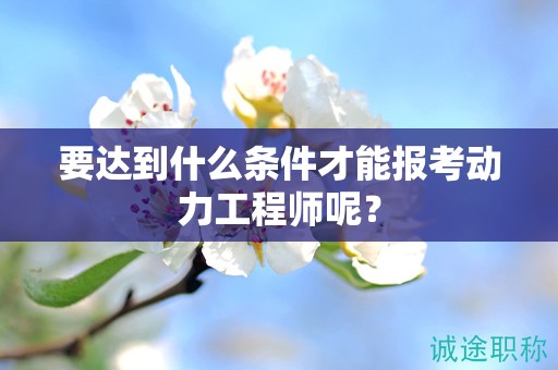 要達到什么條件才能報考動力工程師呢？