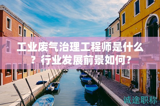 工業(yè)廢氣治理工程師是什么？行業(yè)發(fā)展前景如何？