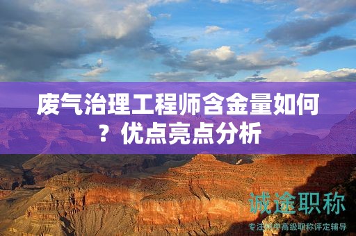 廢氣治理工程師含金量如何？優(yōu)點亮點分析