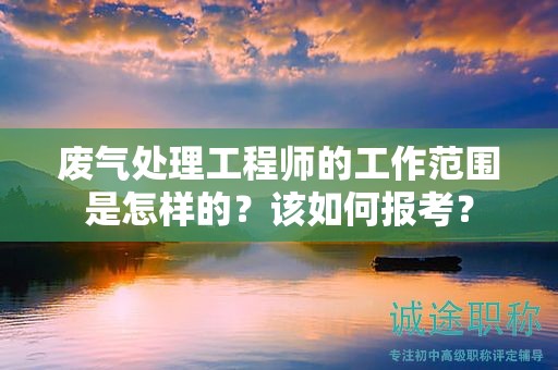 廢氣處理工程師的工作范圍是怎樣的？該如何報(bào)考？