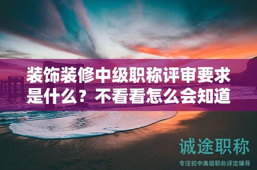 裝飾裝修中級(jí)職稱評(píng)審要求是什么？不看看怎么會(huì)知道？