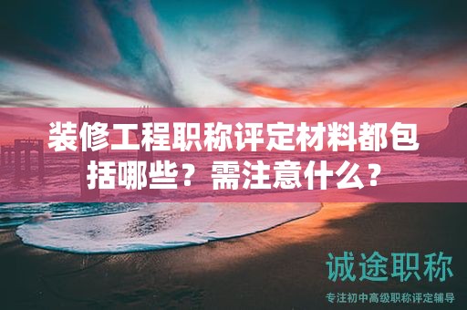 裝修工程職稱評(píng)定材料都包括哪些？需注意什么？