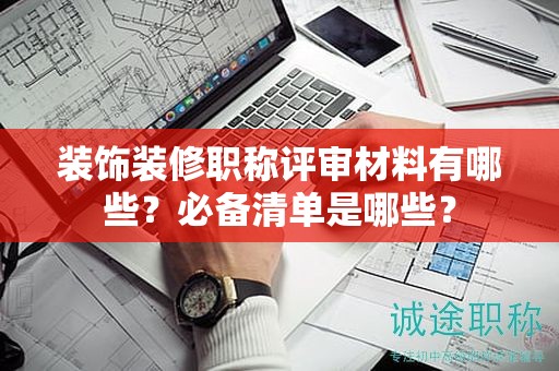 裝飾裝修職稱評審材料有哪些？必備清單是哪些？