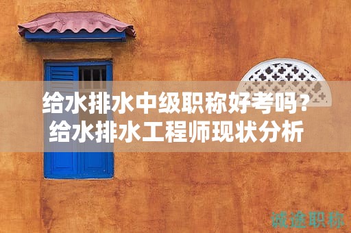 給水排水中級職稱好考嗎？給水排水工程師現(xiàn)狀分析