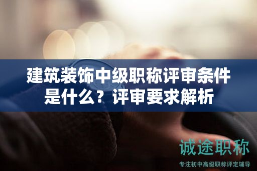 建筑裝飾中級職稱評審條件是什么？評審要求解析