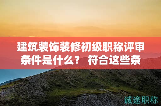建筑裝飾裝修初級(jí)職稱(chēng)評(píng)審條件是什么？ 符合這些條件了嗎？