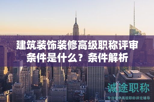 建筑裝飾裝修高級(jí)職稱評(píng)審條件是什么？條件解析