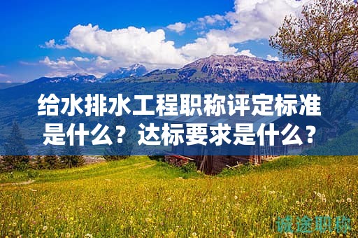 給水排水工程職稱評定標準是什么？達標要求是什么？