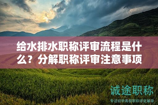給水排水職稱評審流程是什么？分解職稱評審注意事項
