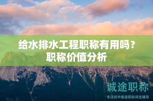 給水排水工程職稱有用嗎？職稱價值分析